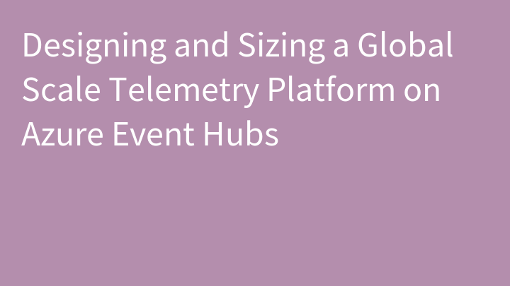 Designing and Sizing a Global Scale Telemetry Platform on Azure Event Hubs