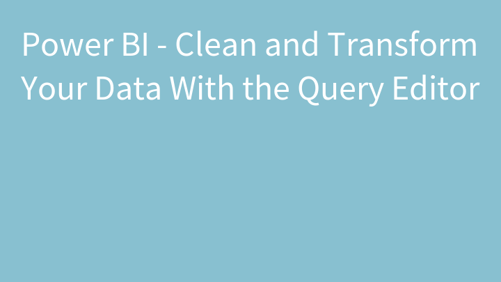 Power BI - Clean and Transform Your Data With the Query Editor