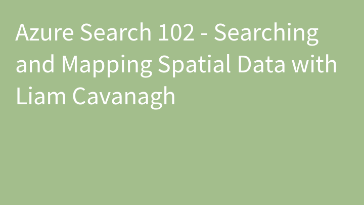 Azure Search 102 - Searching and Mapping Spatial Data with Liam Cavanagh