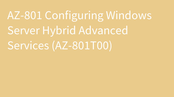 AZ-801 Configuring Windows Server Hybrid Advanced Services (AZ-801T00)