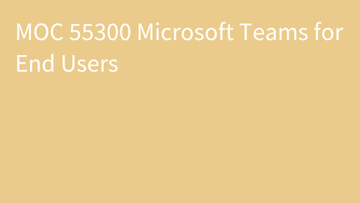 MOC 55300 Microsoft Teams for End Users