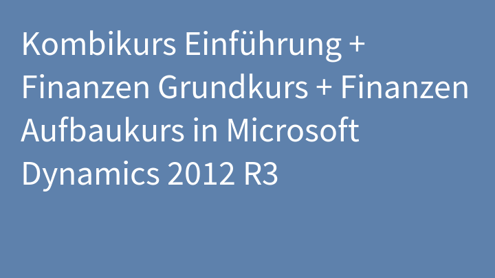 Kombikurs Einführung + Finanzen Grundkurs + Finanzen Aufbaukurs in Microsoft Dynamics 2012 R3