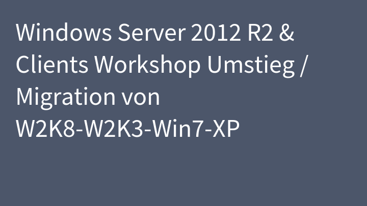 Windows Server 2012 R2 & Clients Workshop Umstieg / Migration von W2K8-W2K3-Win7-XP